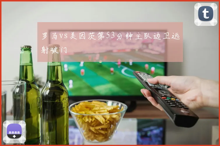 罗马vs美因茨第53分钟主队边卫远射破门