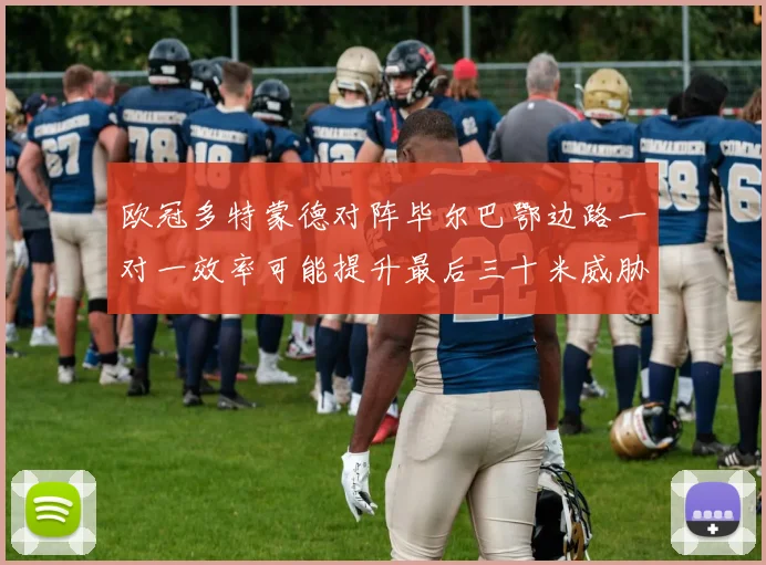欧冠多特蒙德对阵毕尔巴鄂边路一对一效率可能提升最后三十米威胁