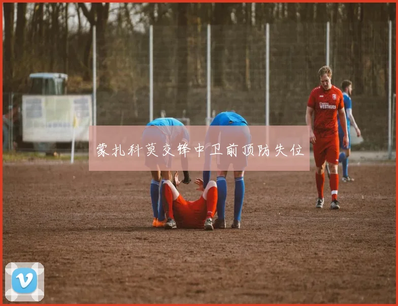 蒙扎科莫交锋中卫前顶防失位