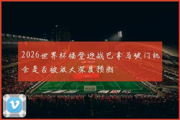 2026世界杯福登迎战巴拿马破门机会是否被放大深度预测