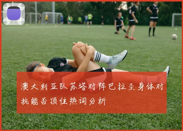 澳大利亚队苏塔对阵巴拉圭身体对抗能否顶住热词分析