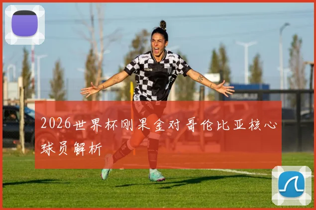 2026世界杯刚果金对哥伦比亚核心球员解析