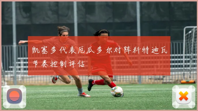 凯塞多代表厄瓜多尔对阵科特迪瓦节奏控制评估