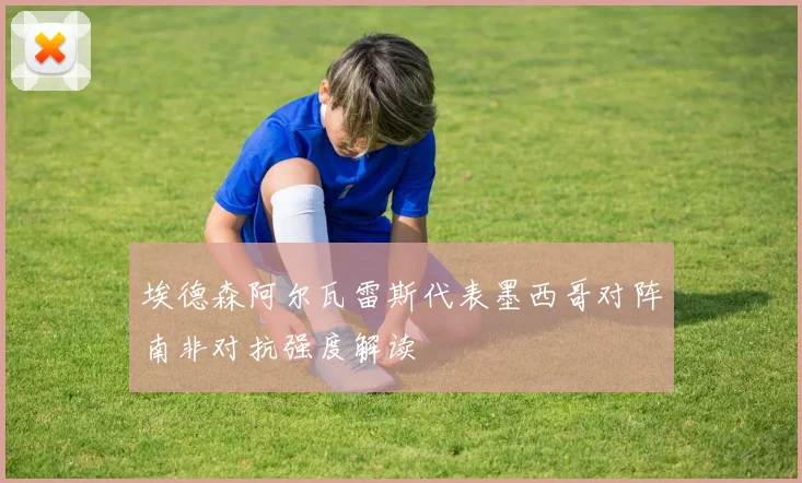 埃德森阿尔瓦雷斯代表墨西哥对阵南非对抗强度解读