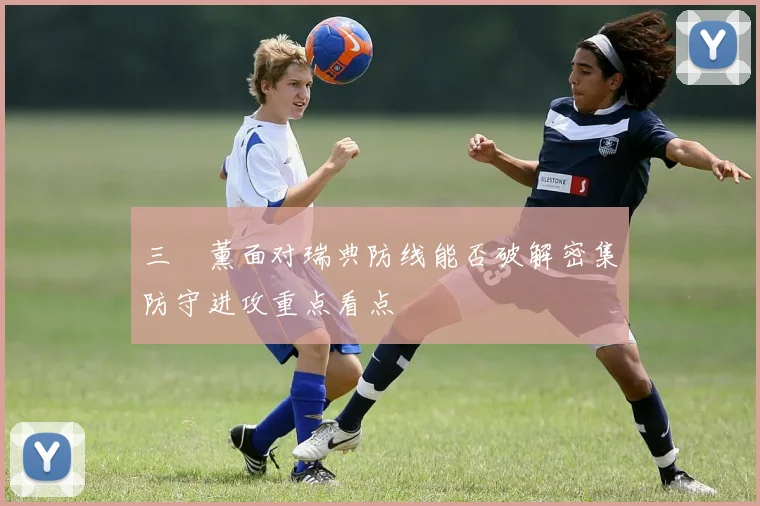 三笘薰面对瑞典防线能否破解密集防守进攻重点看点