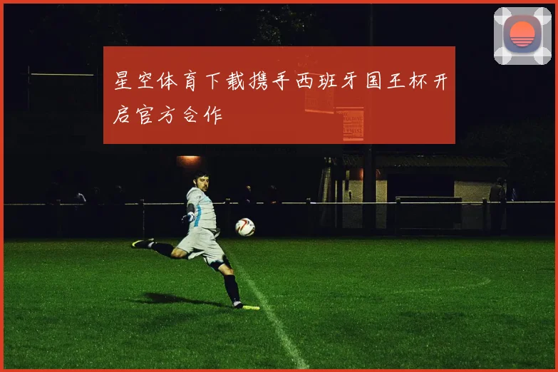 星空体育下载携手西班牙国王杯开启官方合作