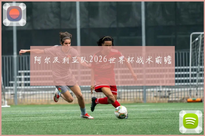 阿尔及利亚队2026世界杯战术前瞻