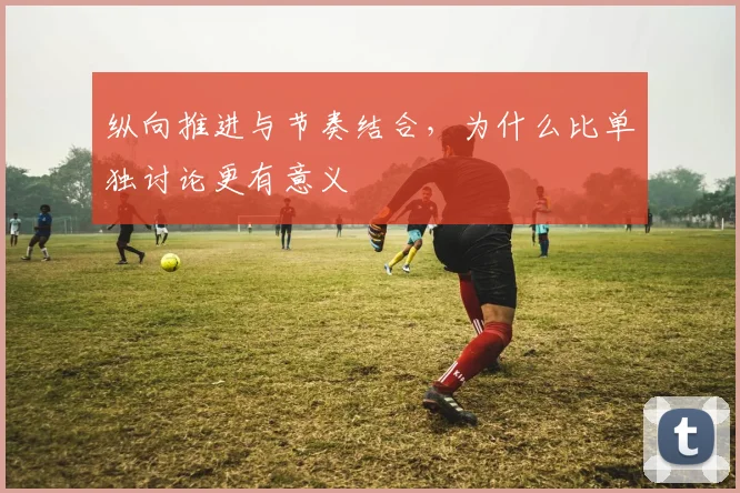 纵向推进与节奏结合，为什么比单独讨论更有意义