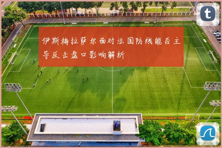 伊斯梅拉萨尔面对法国防线能否主导反击盘口影响解析